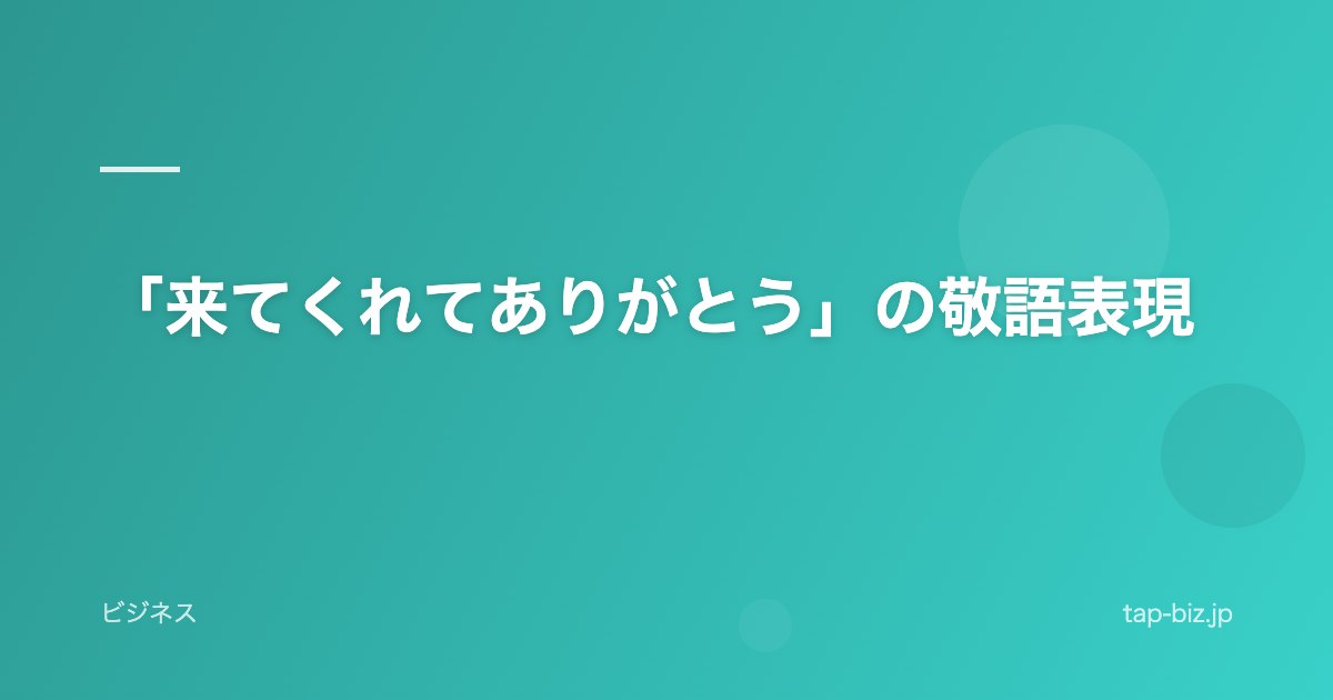 「来てくれてありがとう」の敬語表現