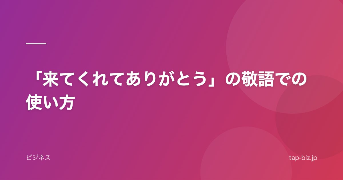 「来てくれてありがとう」の敬語での使い方