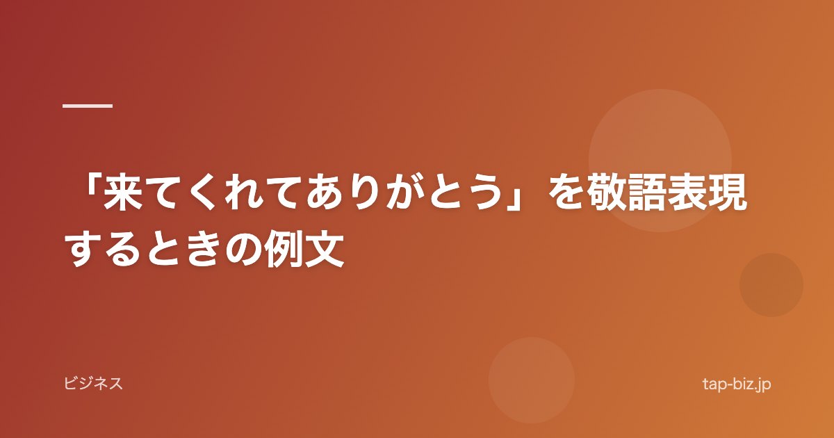 「来てくれてありがとう」を敬語表現するときの例文
