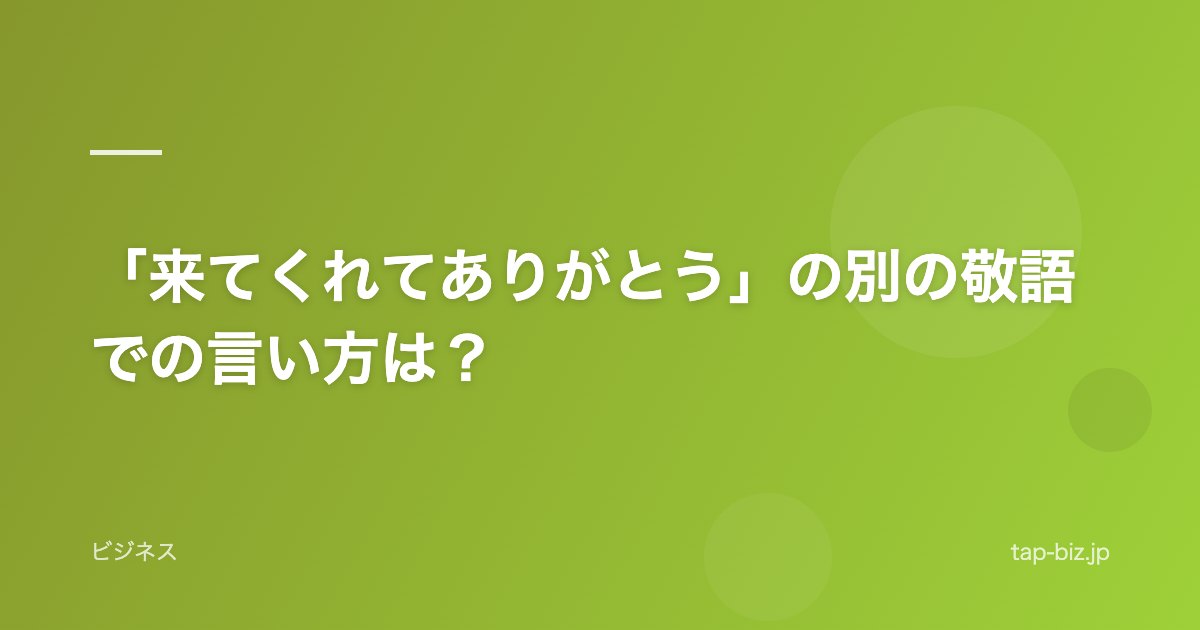 「来てくれてありがとう」の別の敬語での言い方は？