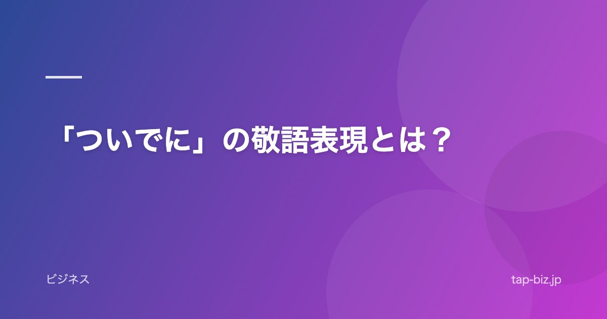「ついでに」の敬語表現とは？