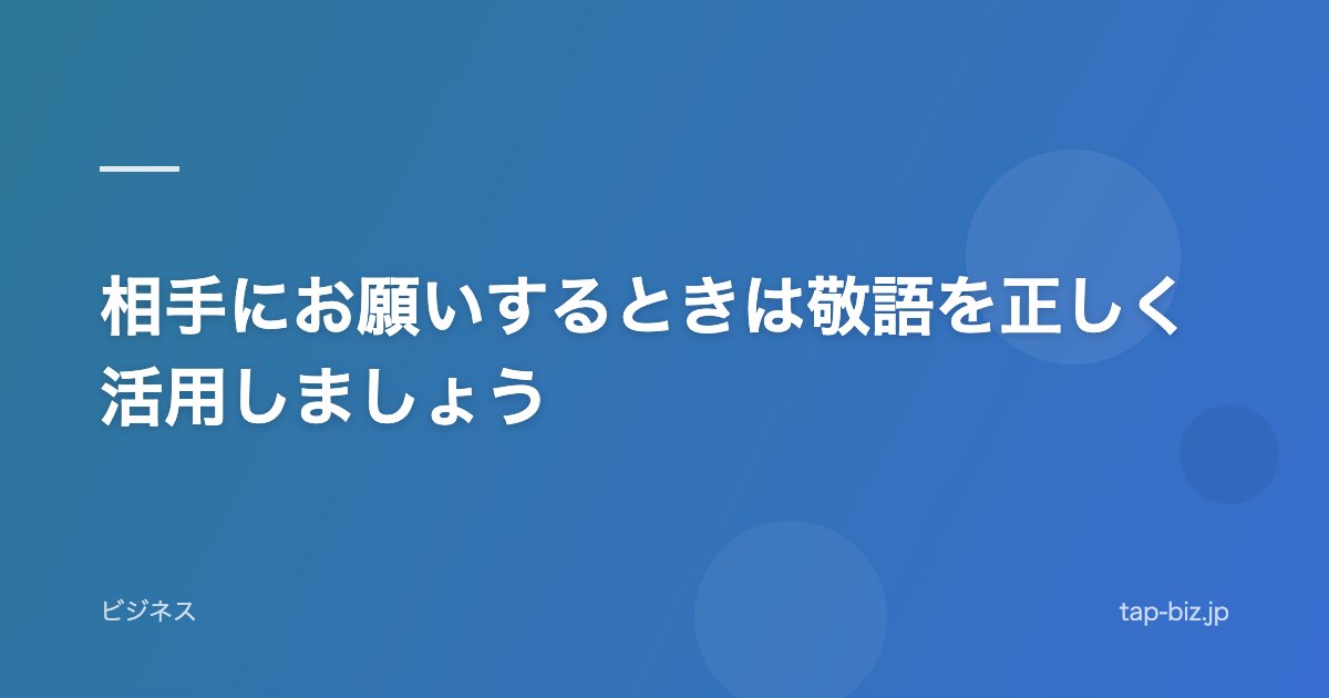 相手にお願いするときは敬語を正しく活用しましょう