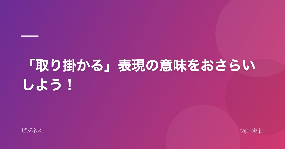 「取り掛かる」表現の意味をおさらいしよう！