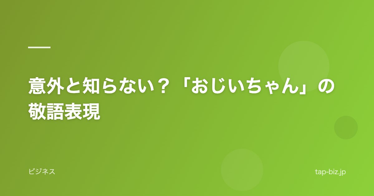 意外と知らない？「おじいちゃん」の敬語表現