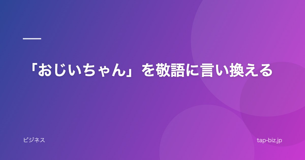 「おじいちゃん」を敬語に言い換える