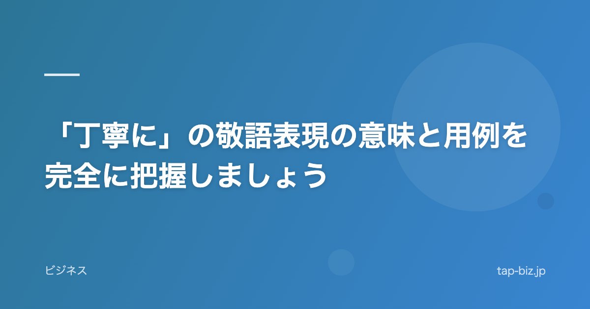 「丁寧に」の敬語表現の意味と用例を完全に把握しましょう