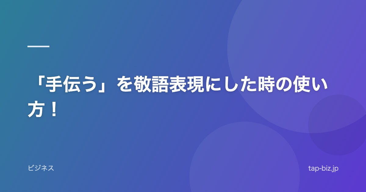 「手伝う」を敬語表現にした時の使い方！