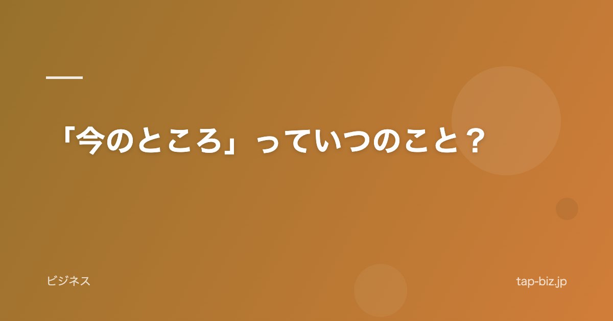 「今のところ」っていつのこと？