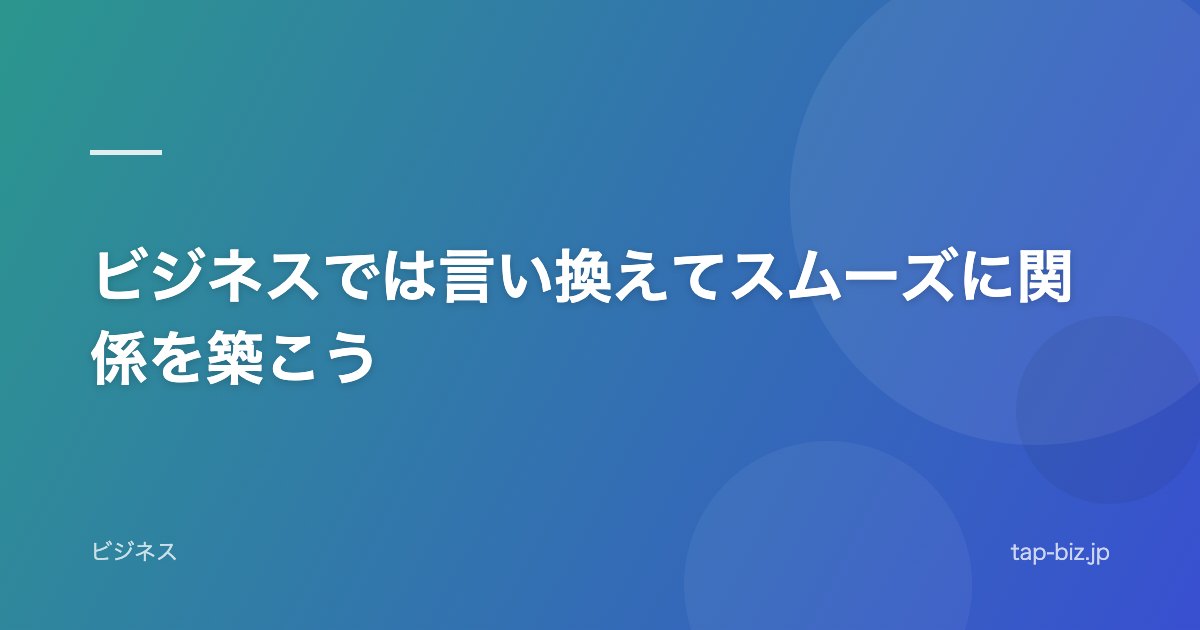 ビジネスでは言い換えてスムーズに関係を築こう