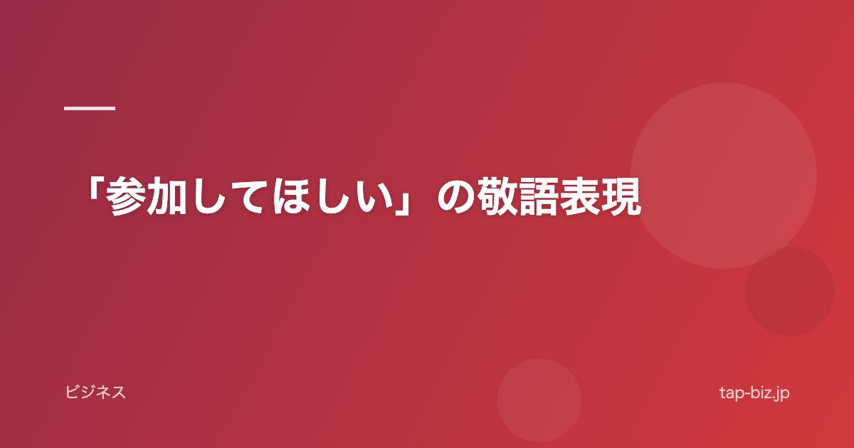 「参加してほしい」の敬語表現