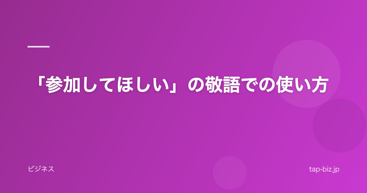 「参加してほしい」の敬語での使い方