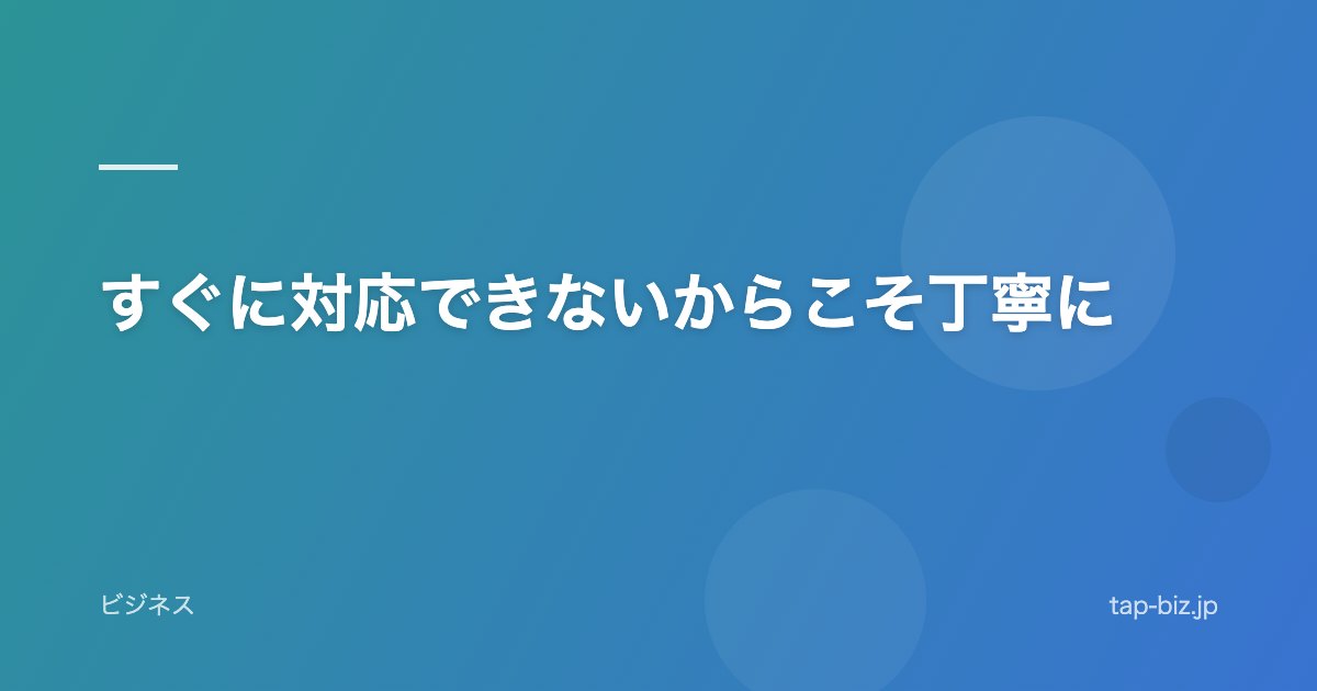 すぐに対応できないからこそ丁寧に
