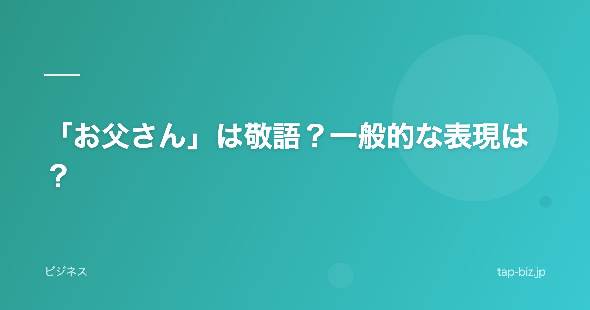 「お父さん」は敬語？一般的な表現は？