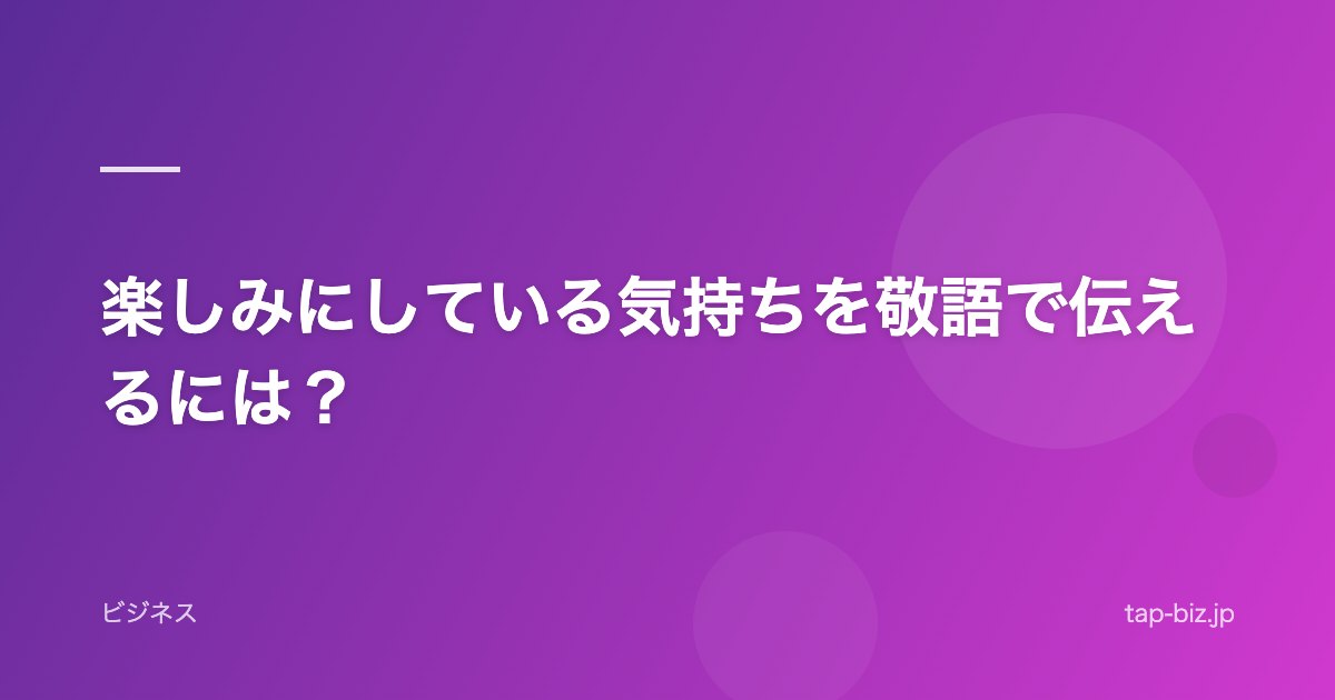 楽しみにしている気持ちを敬語で伝えるには？