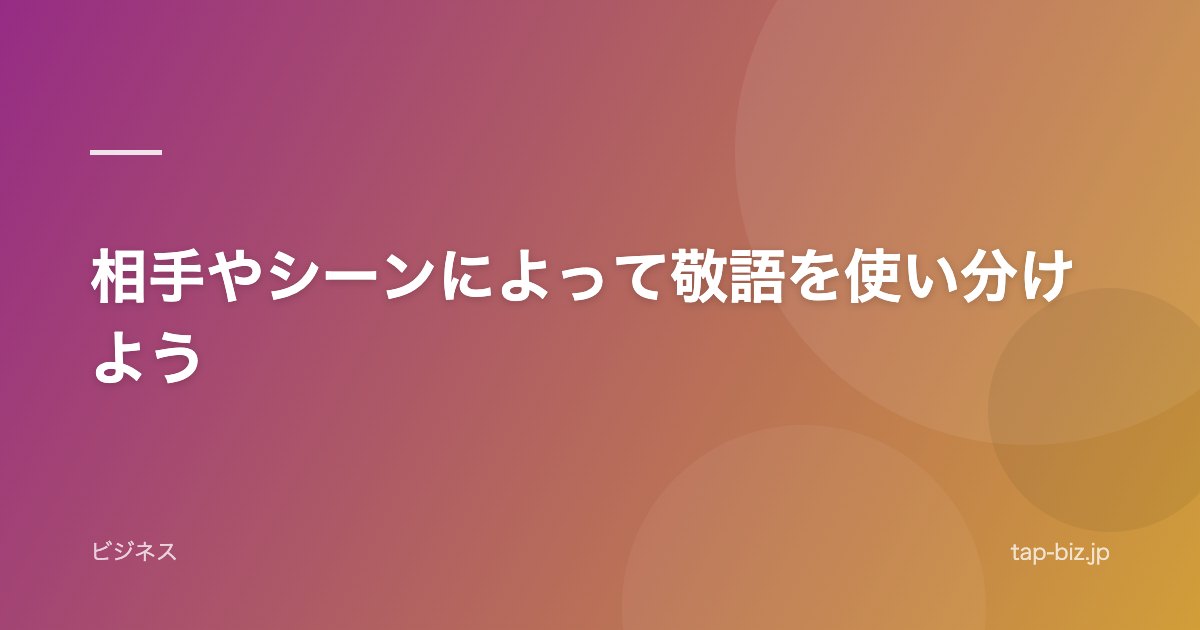 相手やシーンによって敬語を使い分けよう