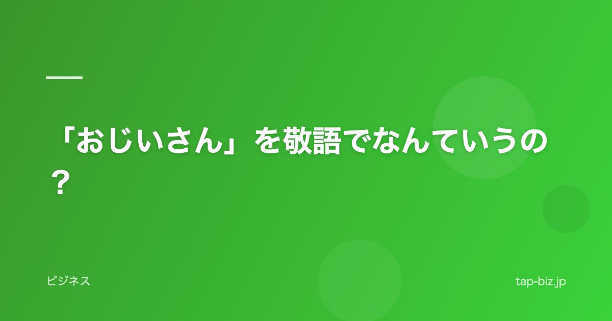 「おじいさん」を敬語でなんていうの？