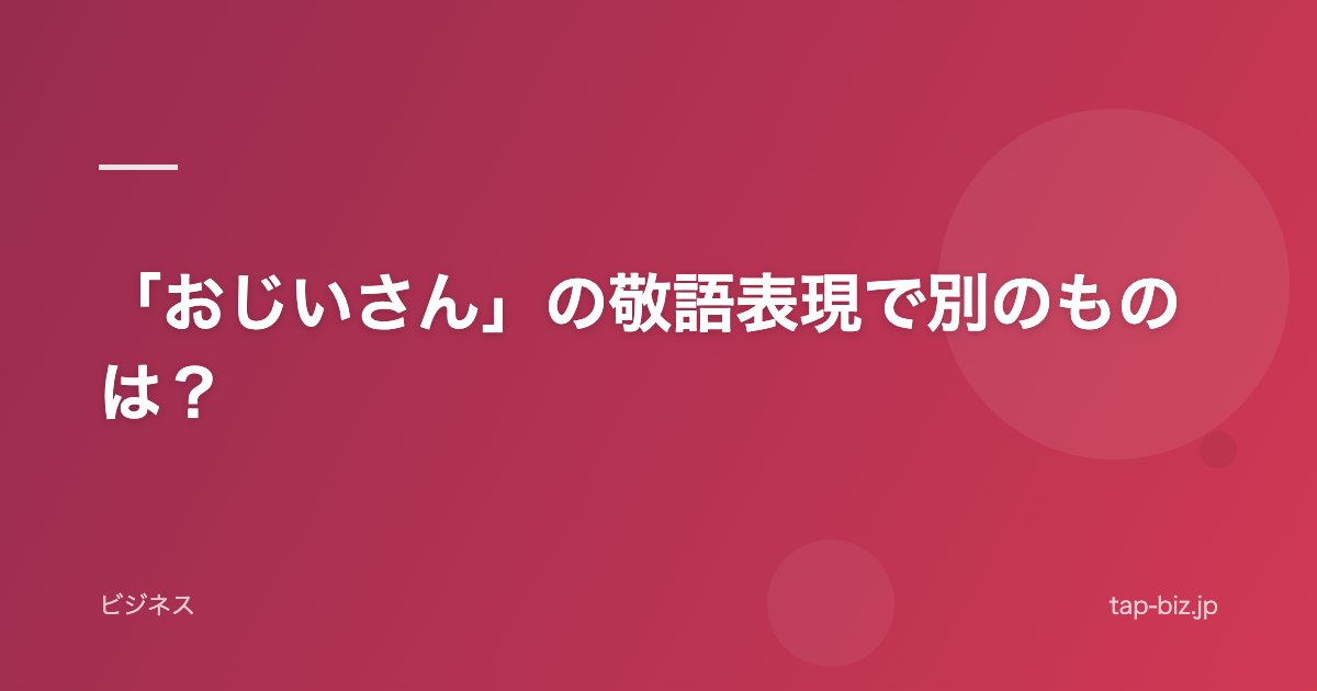 「おじいさん」の敬語表現で別のものは？