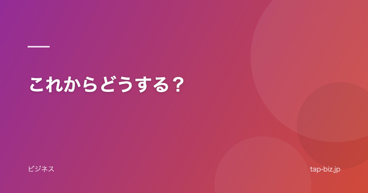 これからどうする？