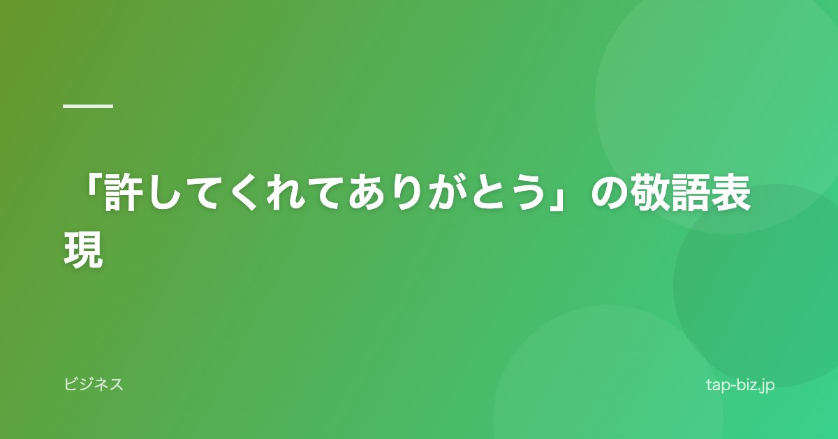 「許してくれてありがとう」の敬語表現