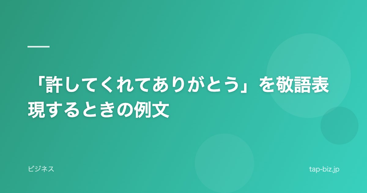「許してくれてありがとう」を敬語表現するときの例文