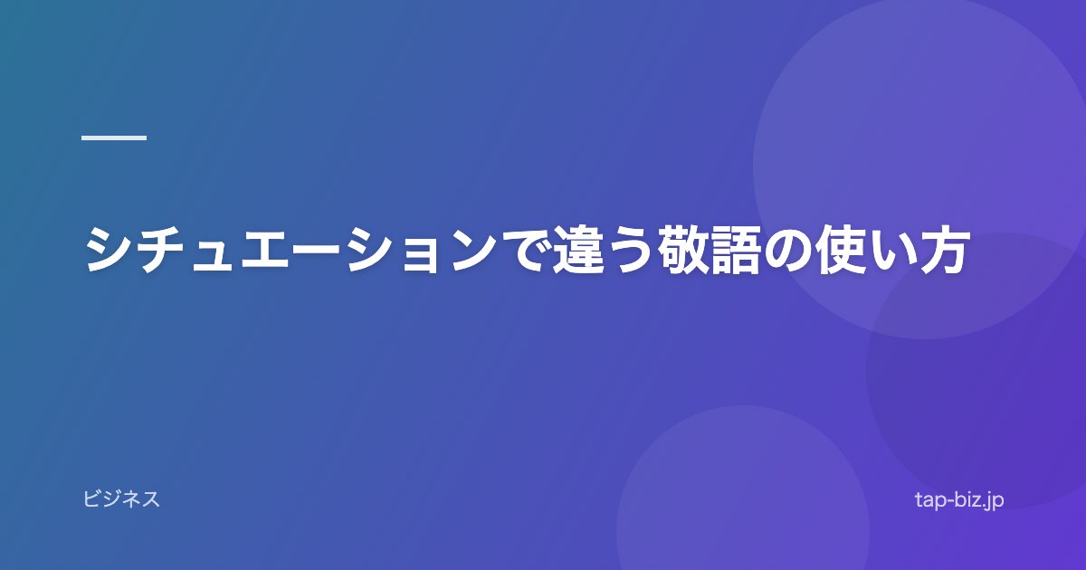 シチュエーションで違う敬語の使い方