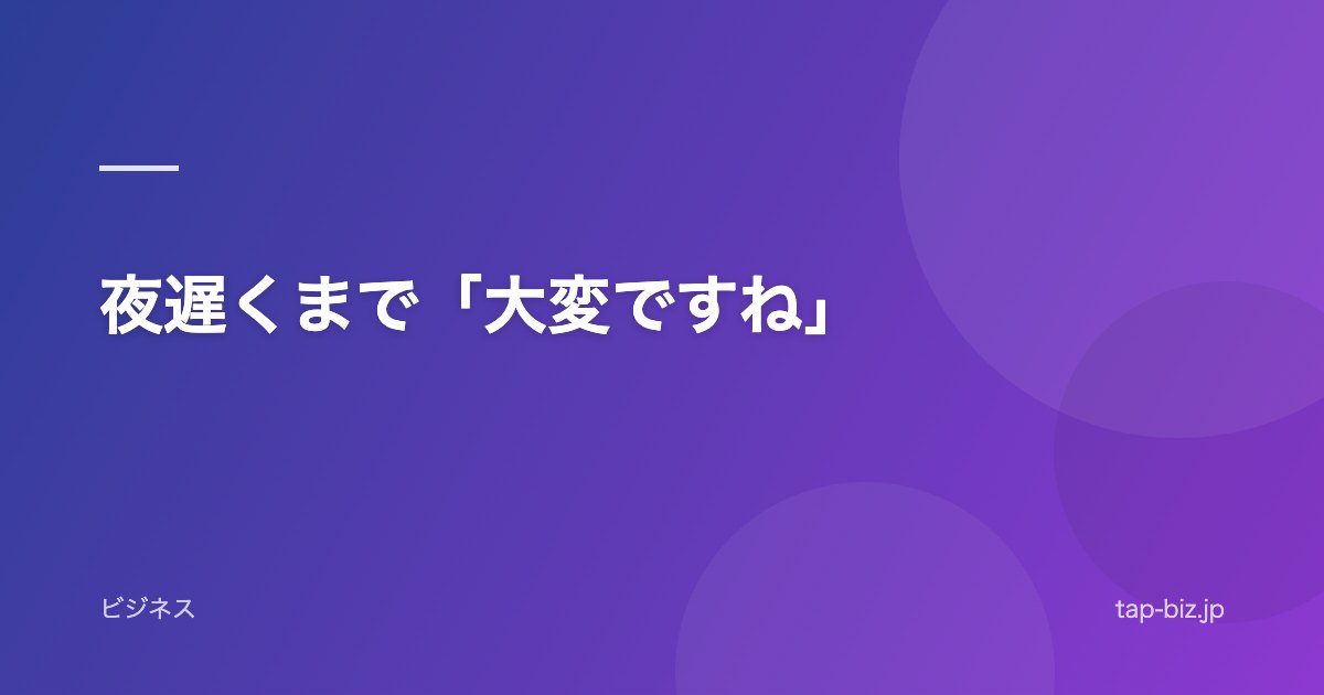 夜遅くまで「大変ですね」