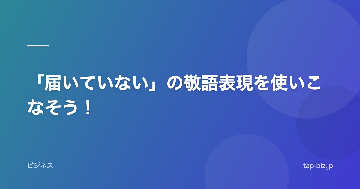 「届いていない」の敬語表現を使いこなそう！