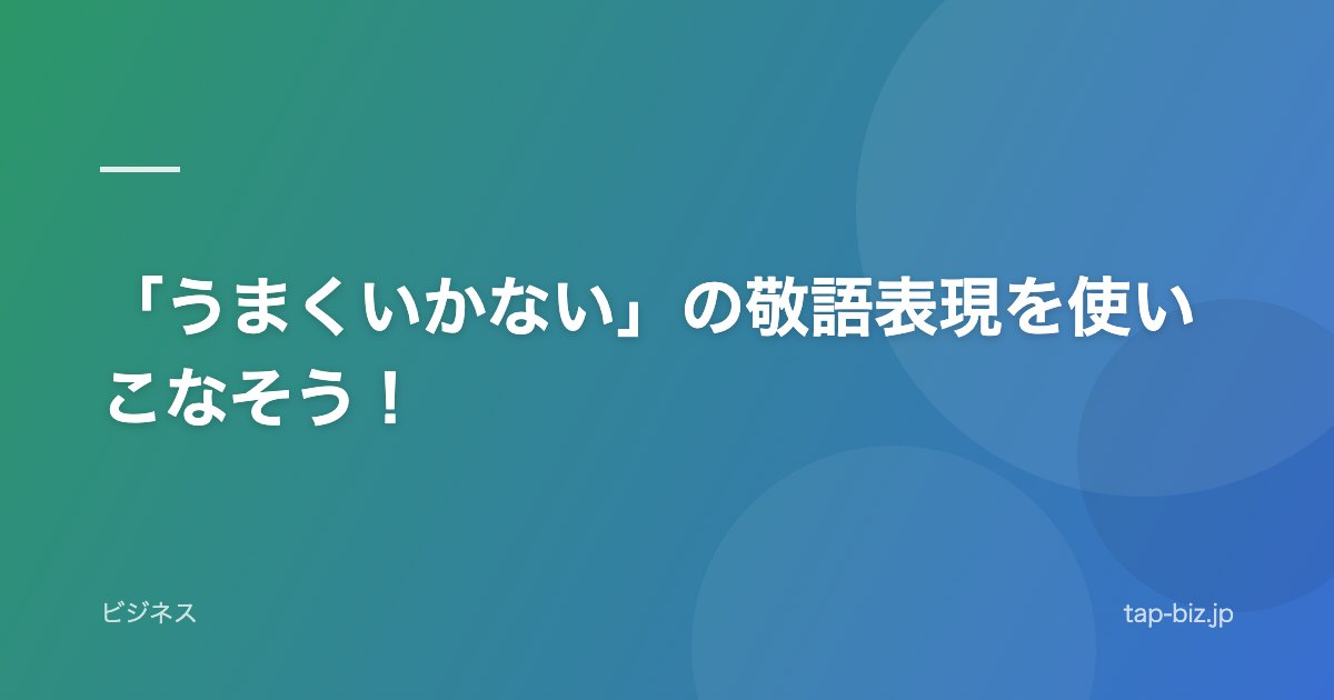 「うまくいかない」の敬語表現を使いこなそう！