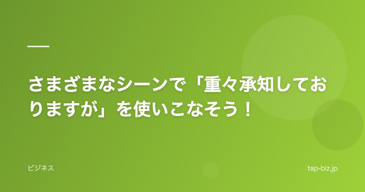 さまざまなシーンで「重々承知しておりますが」を使いこなそう！