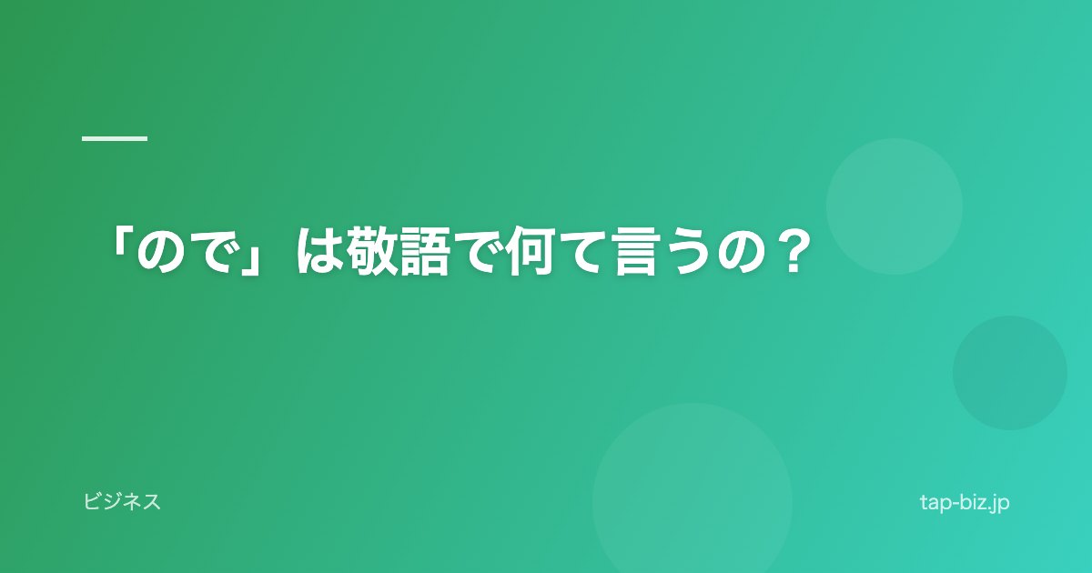 「ので」は敬語で何て言うの？