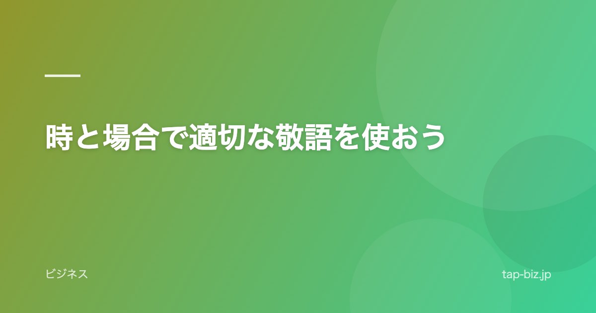 時と場合で適切な敬語を使おう