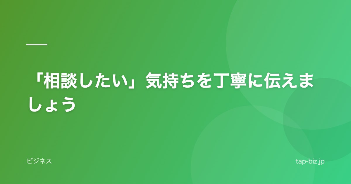 「相談したい」気持ちを丁寧に伝えましょう