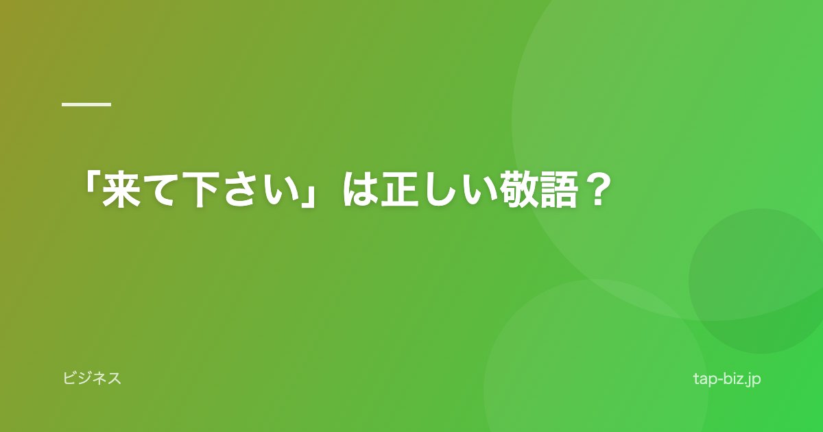 「来て下さい」は正しい敬語？