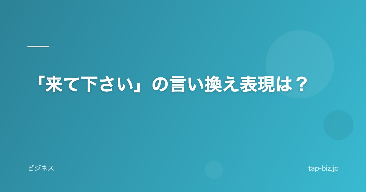 「来て下さい」の言い換え表現は？