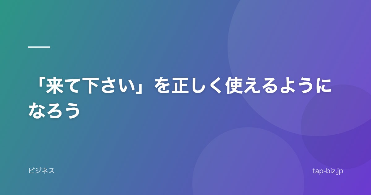 「来て下さい」を正しく使えるようになろう
