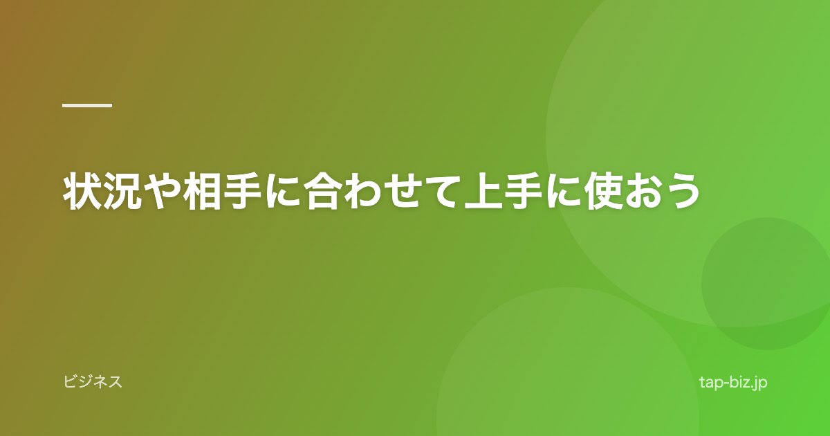 状況や相手に合わせて上手に使おう
