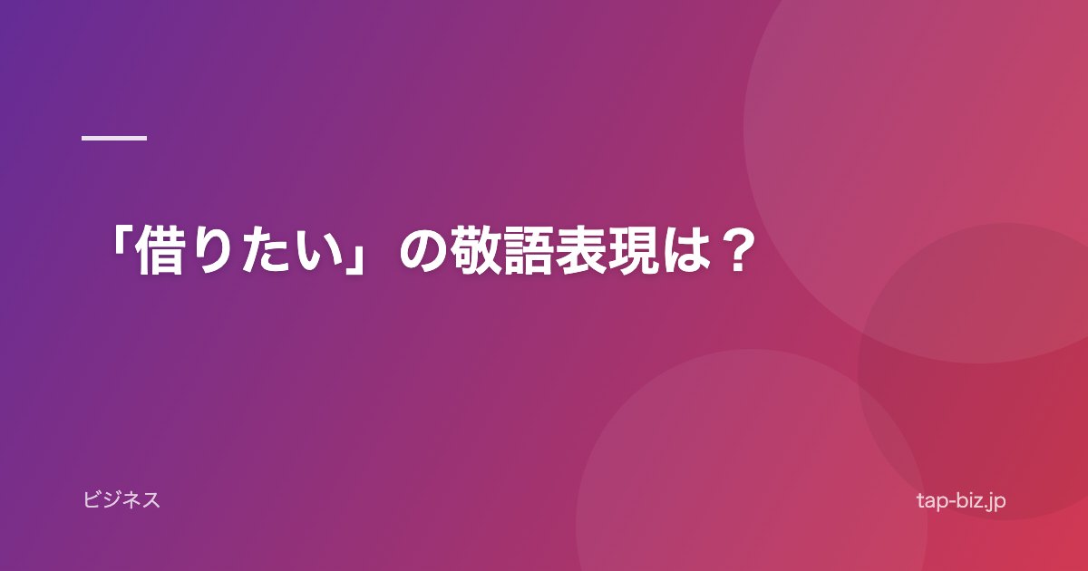 「借りたい」の敬語表現は？