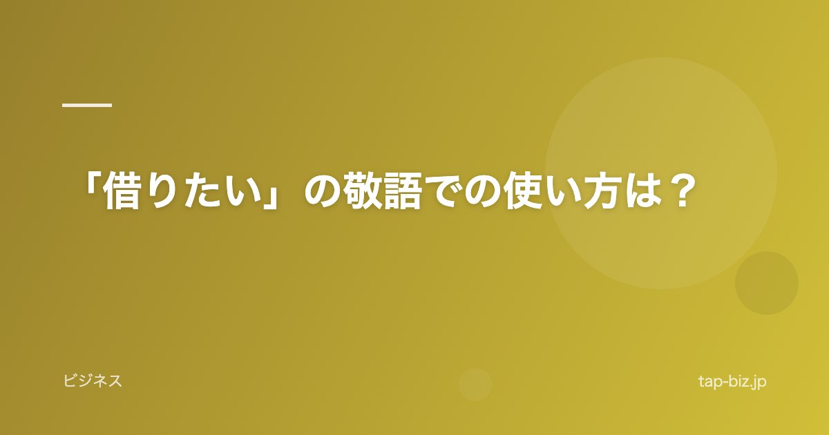 「借りたい」の敬語での使い方は？