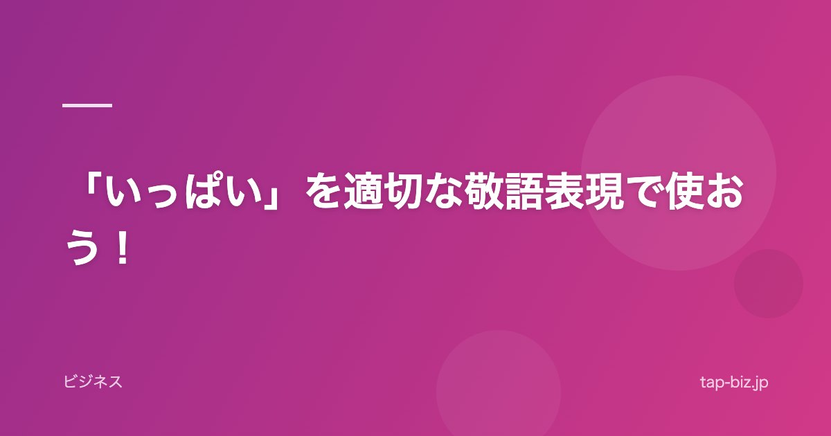 「いっぱい」を適切な敬語表現で使おう！