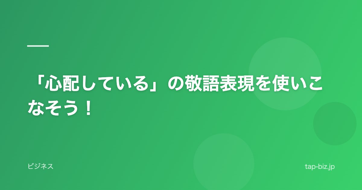 「心配している」の敬語表現を使いこなそう！