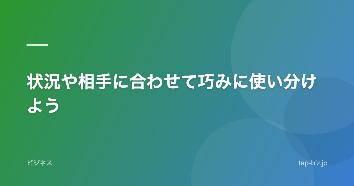 状況や相手に合わせて巧みに使い分けよう