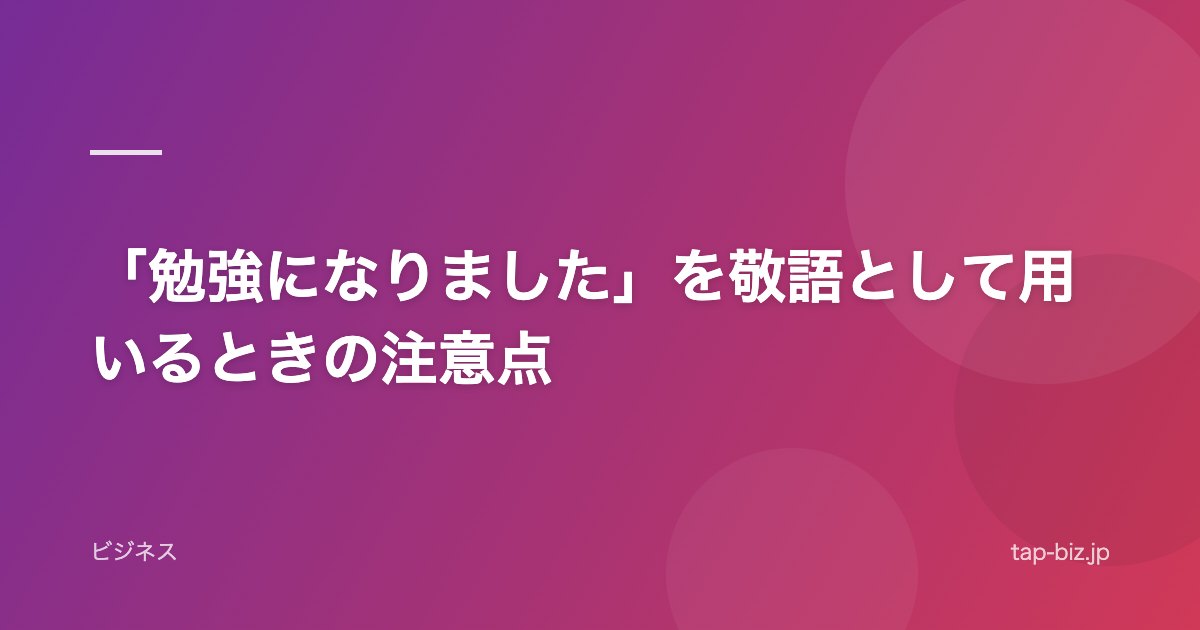 「勉強になりました」を敬語として用いるときの注意点