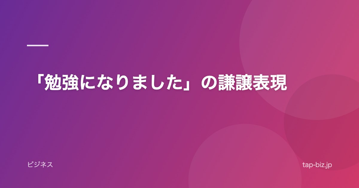 「勉強になりました」の謙譲表現
