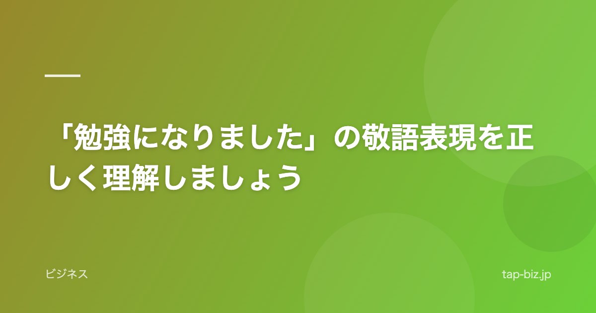 「勉強になりました」の敬語表現を正しく理解しましょう