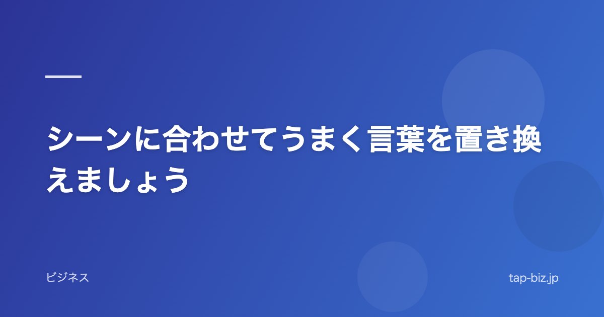 シーンに合わせてうまく言葉を置き換えましょう