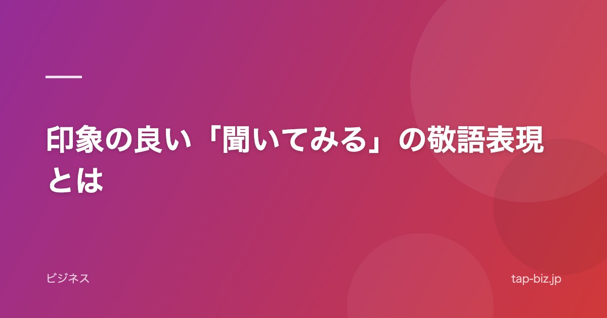 印象の良い「聞いてみる」の敬語表現とは