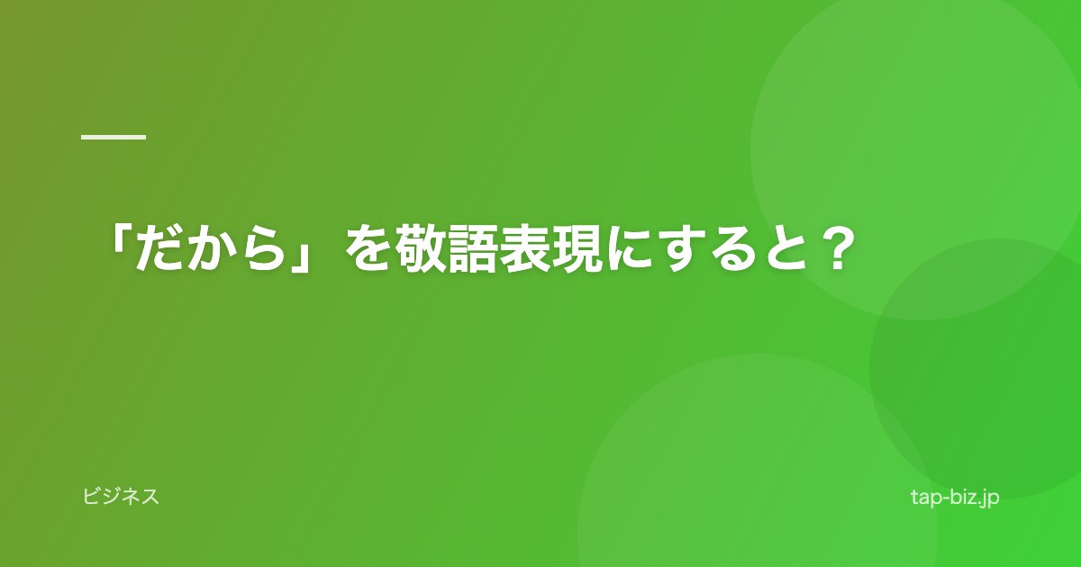 「だから」を敬語表現にすると？