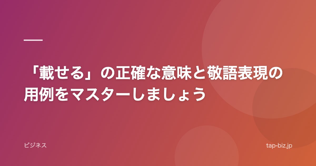 「載せる」の正確な意味と敬語表現の用例をマスターしましょう
