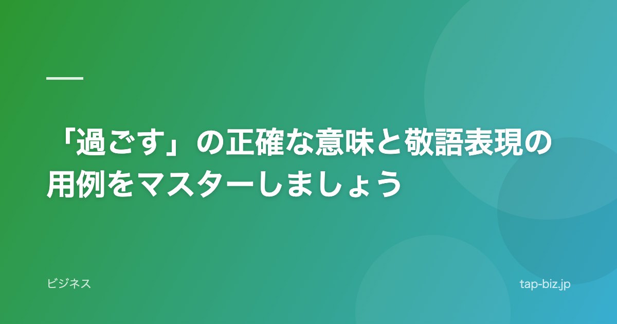 「過ごす」の正確な意味と敬語表現の用例をマスターしましょう