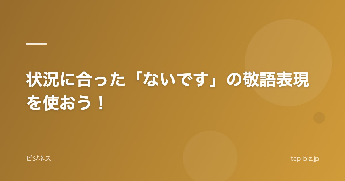 状況に合った「ないです」の敬語表現を使おう！